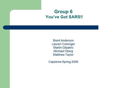 Group 6 You’ve Got SARS!! Brent Anderson Lauren Cutsinger Martin Gilpatric Michael Oberg Matthew Taylor Capstone Spring 2006.