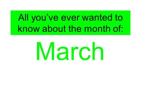 All you’ve ever wanted to know about the month of: March.