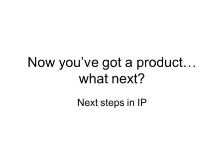 Now you’ve got a product… what next? Next steps in IP.