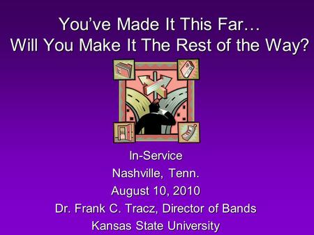 You’ve Made It This Far… Will You Make It The Rest of the Way? In-Service Nashville, Tenn. August 10, 2010 Dr. Frank C. Tracz, Director of Bands Kansas.