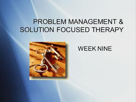 PROBLEM MANAGEMENT & SOLUTION FOCUSED THERAPY WEEK NINE.