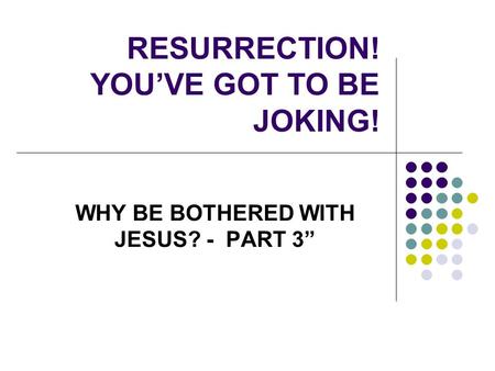 RESURRECTION! YOU’VE GOT TO BE JOKING! WHY BE BOTHERED WITH JESUS? - PART 3”