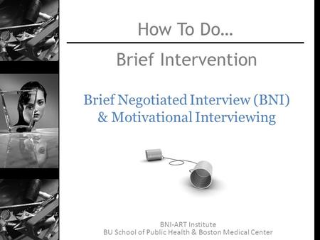 BNI-ART Institute BU School of Public Health & Boston Medical Center Brief Intervention Brief Negotiated Interview (BNI) & Motivational Interviewing How.