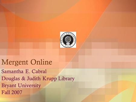 Mergent Online Samantha E. Cabral Douglas & Judith Krupp Library Bryant University Fall 2007.