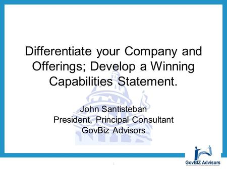 Differentiate your Company and Offerings; Develop a Winning Capabilities Statement. John Santisteban  President,