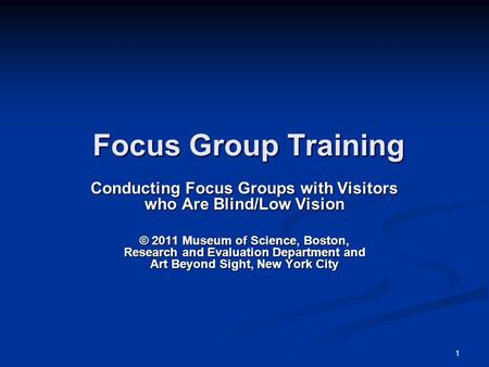 1 Focus Group Training Focus Group Training Conducting Focus Groups with Visitors who Are Blind/Low Vision © 2011 Museum of Science, Boston, Research and.