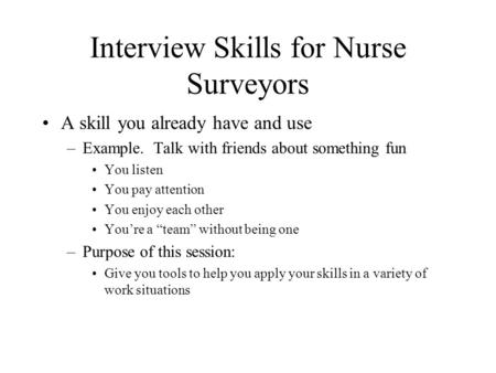 Interview Skills for Nurse Surveyors A skill you already have and use –Example. Talk with friends about something fun You listen You pay attention You.