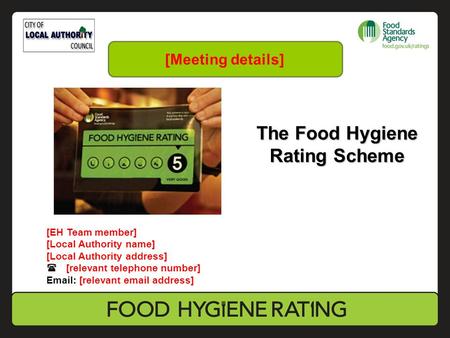 The Food Hygiene Rating Scheme [EH Team member] [Local Authority name] [Local Authority address]  [relevant telephone number] Email: [relevant email address]