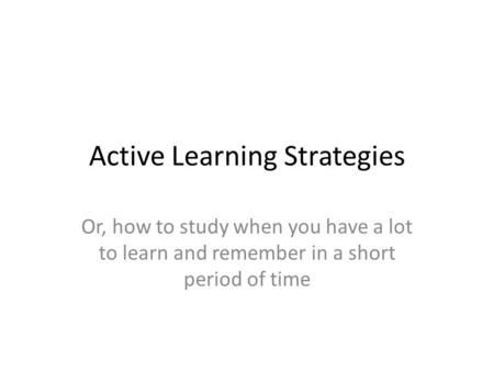 Active Learning Strategies Or, how to study when you have a lot to learn and remember in a short period of time.