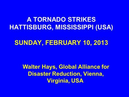A TORNADO STRIKES HATTISBURG, MISSISSIPPI (USA) SUNDAY, FEBRUARY 10, 2013 Walter Hays, Global Alliance for Disaster Reduction, Vienna, Virginia, USA.