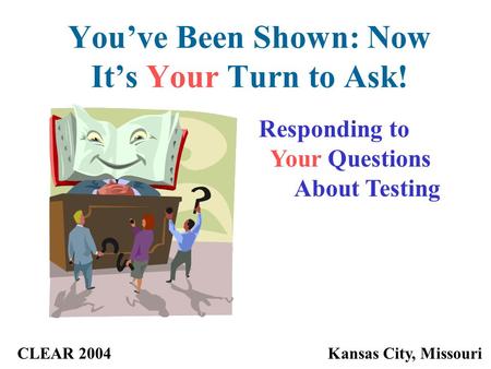 You’ve Been Shown: Now It’s Your Turn to Ask! CLEAR 2004Kansas City, Missouri Responding to Your Questions About Testing.