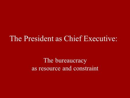 The President as Chief Executive: The bureaucracy as resource and constraint.