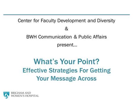 Center for Faculty Development and Diversity & BWH Communication & Public Affairs present… What’s Your Point? Effective Strategies For Getting Your Message.