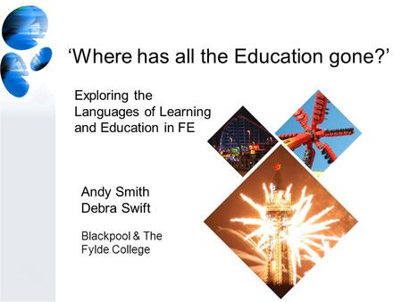‘Where has all the Education gone?’ Andy Smith Debra Swift Blackpool & The Fylde College Exploring the Languages of Learning and Education in FE.