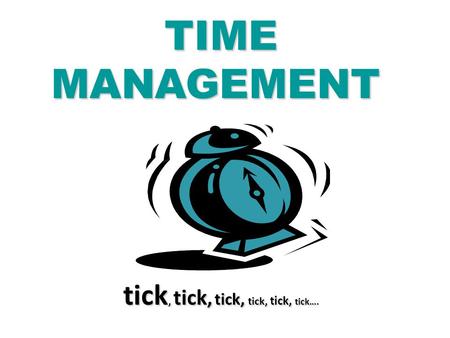 TIME MANAGEMENT TIME MANAGEMENT tick, tick, tick, tick, tick, tick….