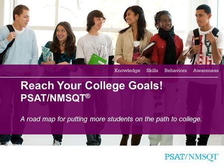 1 Reach Your College Goals! PSAT/NMSQT ® A road map for putting more students on the path to college.