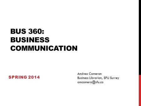 BUS 360: BUSINESS COMMUNICATION SPRING 2014 Andrea Cameron Business Librarian, SFU Surrey