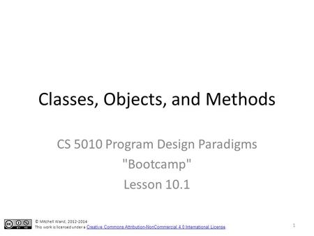 Classes, Objects, and Methods CS 5010 Program Design Paradigms Bootcamp Lesson 10.1 © Mitchell Wand, 2012-2014 This work is licensed under a Creative.