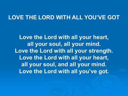 LOVE THE LORD WITH ALL YOU’VE GOT Love the Lord with all your heart, all your soul, all your mind. Love the Lord with all your strength. Love the Lord.