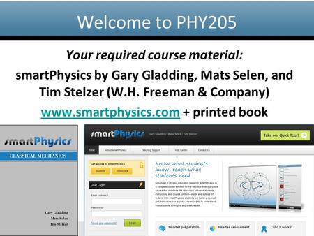 Www.smartphysics.com Your required course material: smartPhysics by Gary Gladding, Mats Selen, and Tim Stelzer (W.H. Freeman & Company) www.smartphysics.comwww.smartphysics.com.