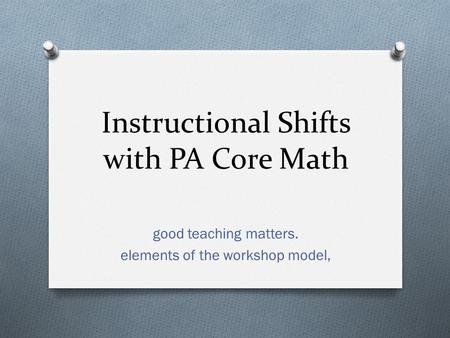 Instructional Shifts with PA Core Math good teaching matters. elements of the workshop model,