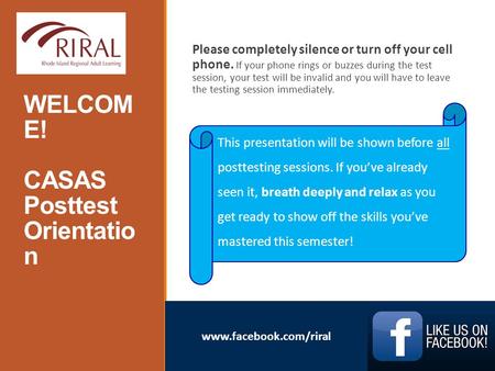 Www.facebook.com/riral WELCOM E! CASAS Posttest Orientatio n Please completely silence or turn off your cell phone. If your phone rings or buzzes during.