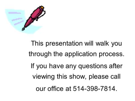 This presentation will walk you through the application process. If you have any questions after viewing this show, please call our office at 514-398-7814.
