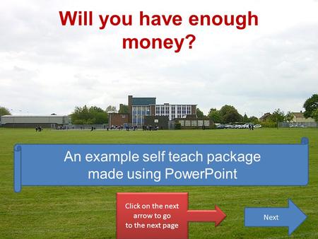 Will you have enough money? Click on the next arrow to go to the next page Click on the next arrow to go to the next page An example self teach package.