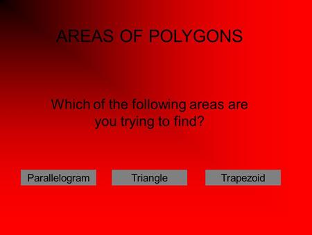 Which of the following areas are you trying to find? ParallelogramTriangleTrapezoid AREAS OF POLYGONS.