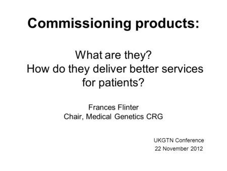 Commissioning products: What are they? How do they deliver better services for patients? Frances Flinter Chair, Medical Genetics CRG UKGTN Conference 22.