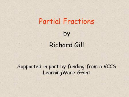 Partial Fractions by Richard Gill Supported in part by funding from a VCCS LearningWare Grant.