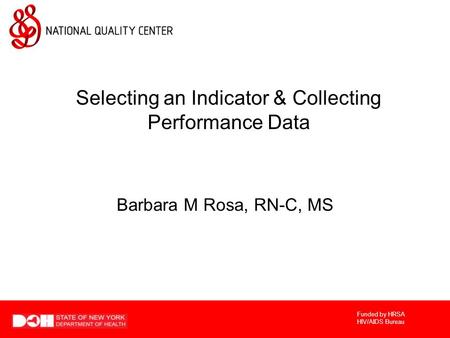 Funded by HRSA HIV/AIDS Bureau Selecting an Indicator & Collecting Performance Data Barbara M Rosa, RN-C, MS.