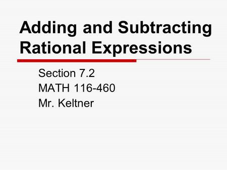Adding and Subtracting Rational Expressions Section 7.2 MATH 116-460 Mr. Keltner.