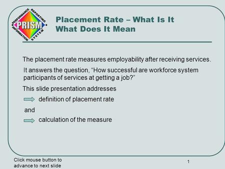 1 The placement rate measures employability after receiving services. Click mouse button to advance to next slide Placement Rate – What Is It What Does.