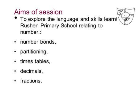 Aims of session To explore the language and skills learnt in Rushen Primary School relating to number.: number bonds, partitioning, times tables, decimals,