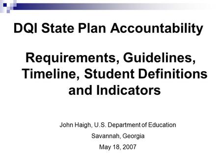 DQI State Plan Accountability Requirements, Guidelines, Timeline, Student Definitions and Indicators John Haigh, U.S. Department of Education Savannah,