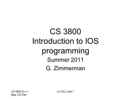 CS 3800 Su 11 Beg. IOS Dev L4 Obj C part 1 CS 3800 Introduction to IOS programming Summer 2011 G. Zimmerman.