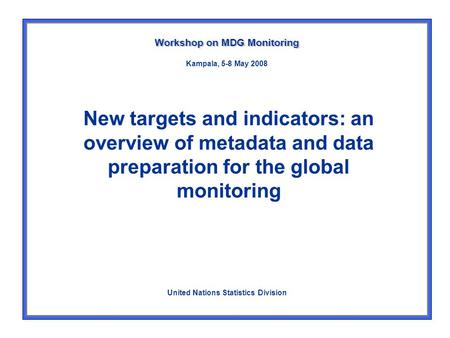 New targets and indicators: an overview of metadata and data preparation for the global monitoring Workshop on MDG Monitoring United Nations Statistics.