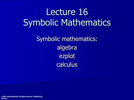 Lecture 16 Symbolic Mathematics Symbolic mathematics: algebraezplotcalculus © 2007 Daniel Valentine. All rights reserved. Published by Elsevier.