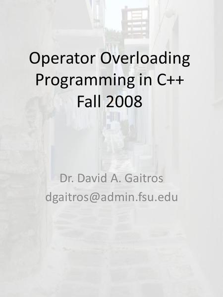 Operator Overloading Programming in C++ Fall 2008 Dr. David A. Gaitros