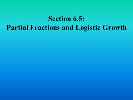 Section 6.5: Partial Fractions and Logistic Growth.