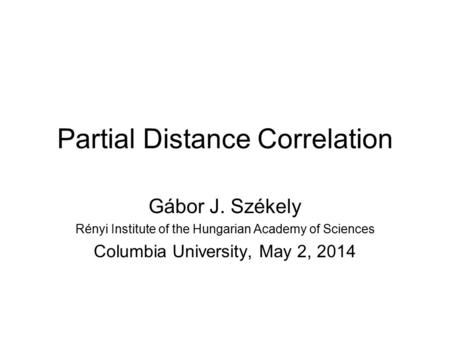 Partial Distance Correlation Gábor J. Székely Rényi Institute of the Hungarian Academy of Sciences Columbia University, May 2, 2014.
