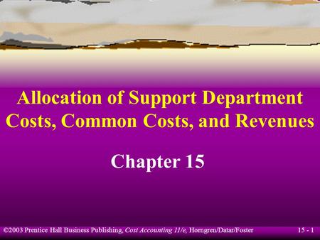 15 - 1 ©2003 Prentice Hall Business Publishing, Cost Accounting 11/e, Horngren/Datar/Foster Allocation of Support Department Costs, Common Costs, and Revenues.