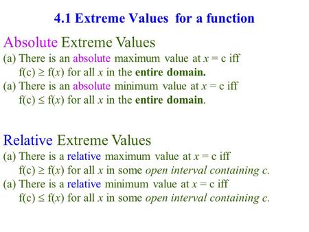 4.1 Extreme Values for a function Absolute Extreme Values (a)There is an absolute maximum value at x = c iff f(c)  f(x) for all x in the entire domain.