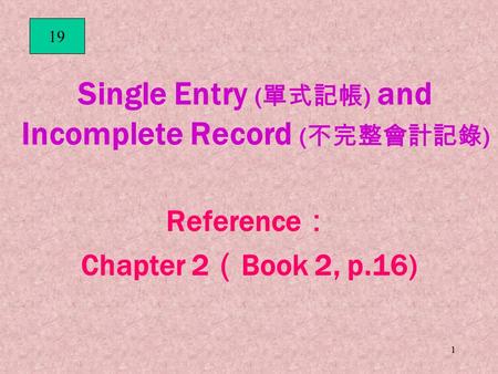 1 Single Entry ( 單式記帳 ) and Incomplete Record ( 不完整會計記錄 ) Reference ： Chapter 2 （ Book 2, p.16) 19.