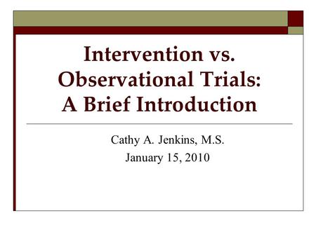 Intervention vs. Observational Trials: A Brief Introduction Cathy A. Jenkins, M.S. January 15, 2010.
