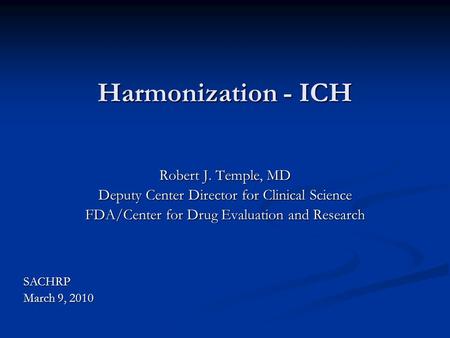 Harmonization - ICH Robert J. Temple, MD Deputy Center Director for Clinical Science FDA/Center for Drug Evaluation and Research SACHRP March 9, 2010.