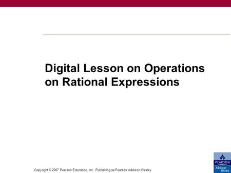 Copyright © 2007 Pearson Education, Inc. Publishing as Pearson Addison-Wesley Digital Lesson on Operations on Rational Expressions.