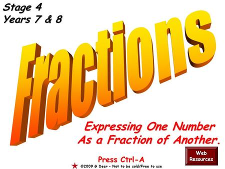 Expressing One Number As a Fraction of Another. Press Ctrl-A ©2009 G Dear – Not to be sold/Free to use Web Resources Stage 4 Years 7 & 8.