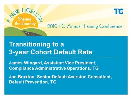 Transitioning to a 3-year Cohort Default Rate James Wingard, Assistant Vice President, Compliance Administrative Operations, TG Joe Braxton, Senior Default.